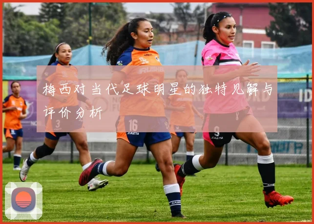 梅西对当代足球明星的独特见解与评价分析