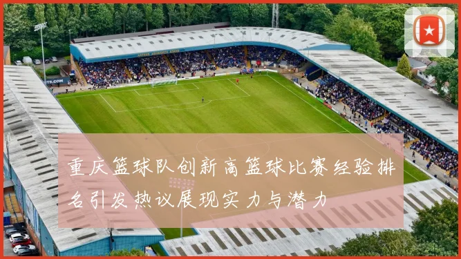 重庆篮球队创新高篮球比赛经验排名引发热议展现实力与潜力