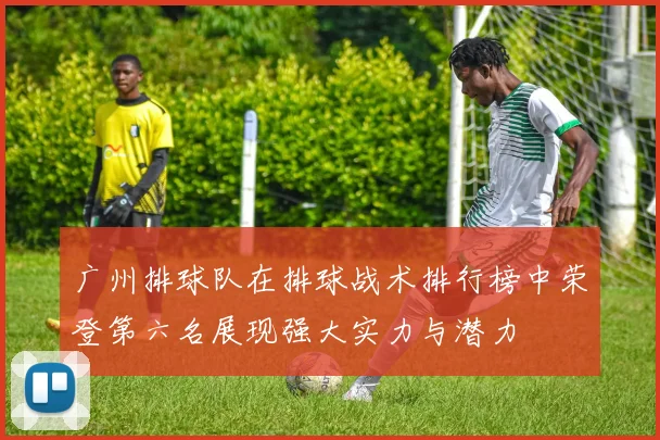 广州排球队在排球战术排行榜中荣登第六名展现强大实力与潜力